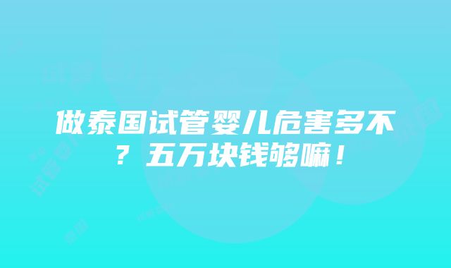 做泰国试管婴儿危害多不？五万块钱够嘛！