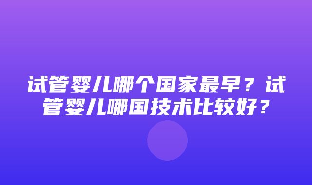 试管婴儿哪个国家最早？试管婴儿哪国技术比较好？