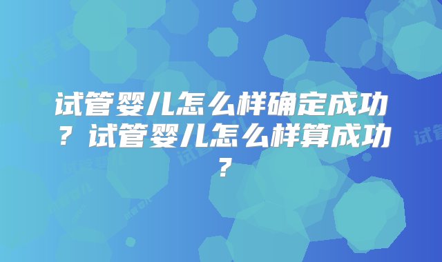 试管婴儿怎么样确定成功？试管婴儿怎么样算成功？