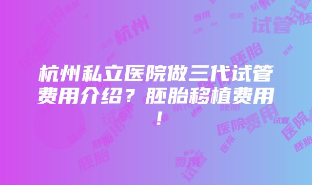 杭州私立医院做三代试管费用介绍？胚胎移植费用！