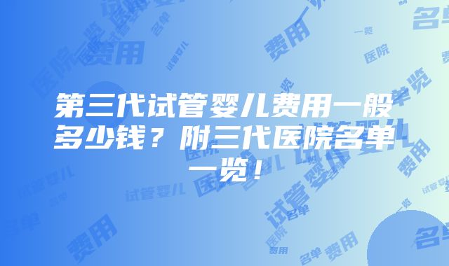 第三代试管婴儿费用一般多少钱？附三代医院名单一览！