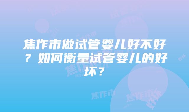 焦作市做试管婴儿好不好？如何衡量试管婴儿的好坏？