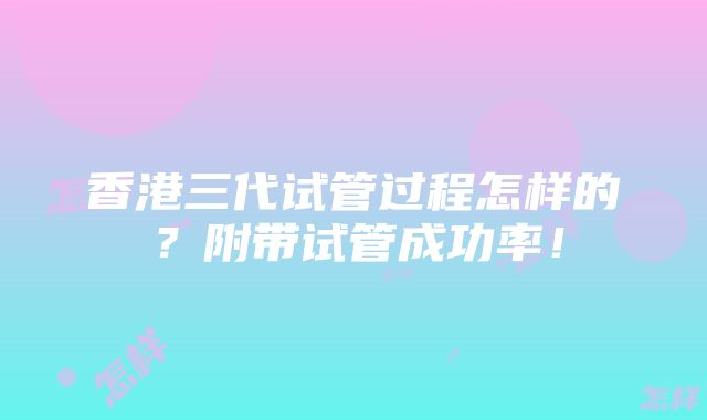 香港三代试管过程怎样的？附带试管成功率！