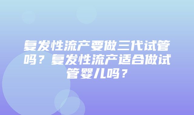 复发性流产要做三代试管吗？复发性流产适合做试管婴儿吗？