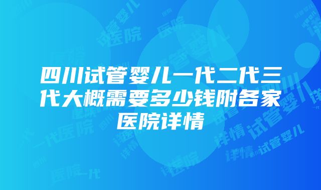 四川试管婴儿一代二代三代大概需要多少钱附各家医院详情