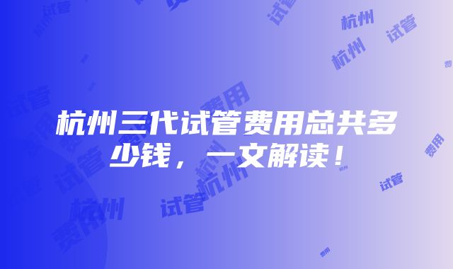 杭州三代试管费用总共多少钱，一文解读！