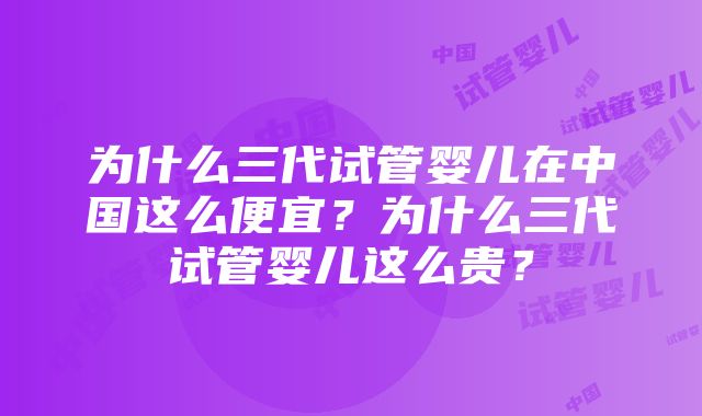 为什么三代试管婴儿在中国这么便宜？为什么三代试管婴儿这么贵？