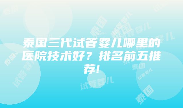 泰国三代试管婴儿哪里的医院技术好？排名前五推荐!