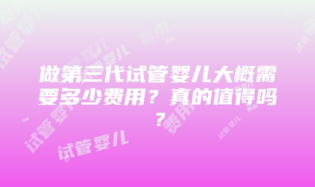 做第三代试管婴儿大概需要多少费用？真的值得吗？