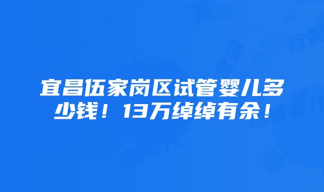 宜昌伍家岗区试管婴儿多少钱！13万绰绰有余！