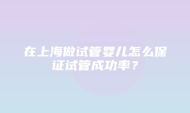 在上海做试管婴儿怎么保证试管成功率？