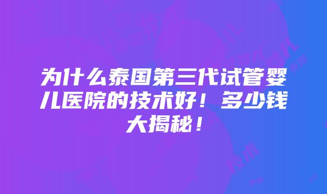 为什么泰国第三代试管婴儿医院的技术好！多少钱大揭秘！