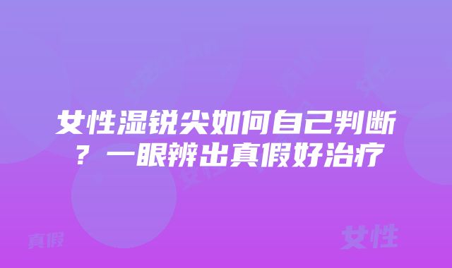 女性湿锐尖如何自己判断？一眼辨出真假好治疗