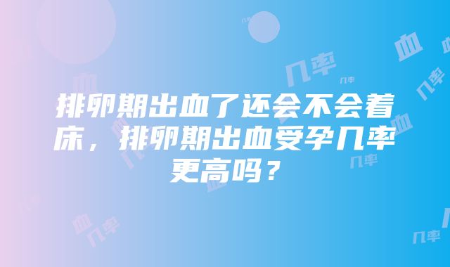 排卵期出血了还会不会着床，排卵期出血受孕几率更高吗？