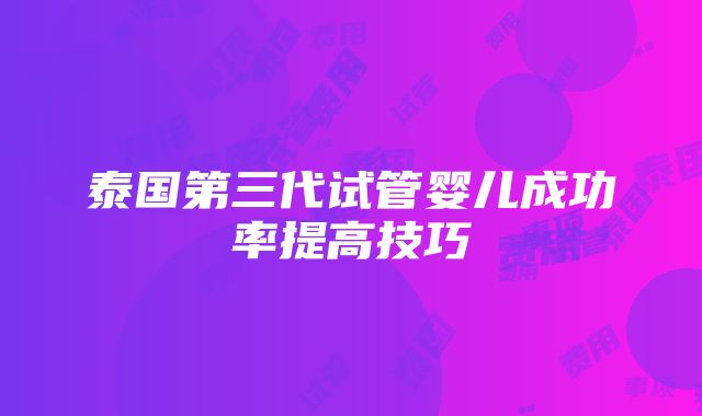 泰国第三代试管婴儿成功率提高技巧