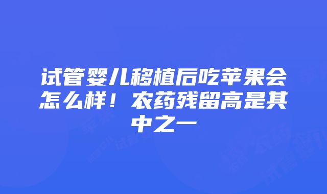 试管婴儿移植后吃苹果会怎么样！农药残留高是其中之一