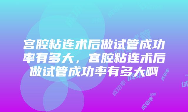 宫腔粘连术后做试管成功率有多大，宫腔粘连术后做试管成功率有多大啊