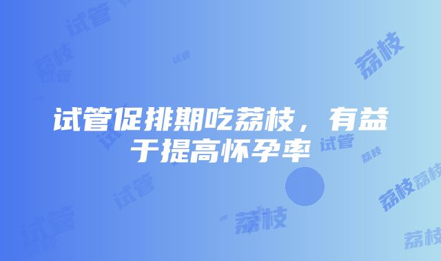 试管促排期吃荔枝，有益于提高怀孕率