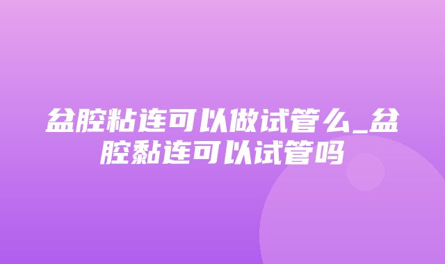 盆腔粘连可以做试管么_盆腔黏连可以试管吗