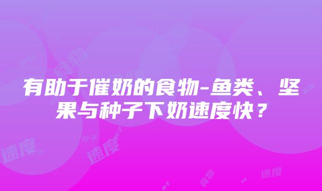 有助于催奶的食物-鱼类、坚果与种子下奶速度快？