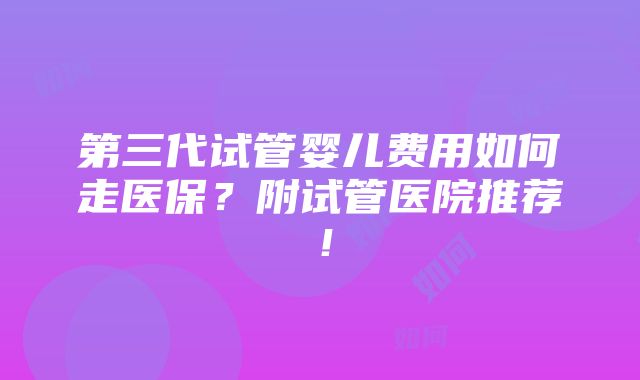 第三代试管婴儿费用如何走医保？附试管医院推荐！