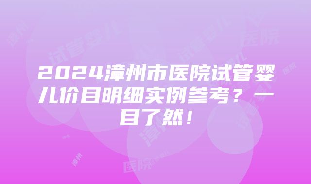 2024漳州市医院试管婴儿价目明细实例参考？一目了然！