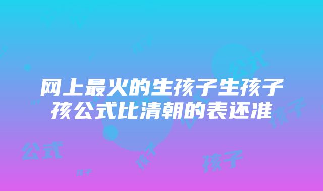 网上最火的生孩子生孩子孩公式比清朝的表还准