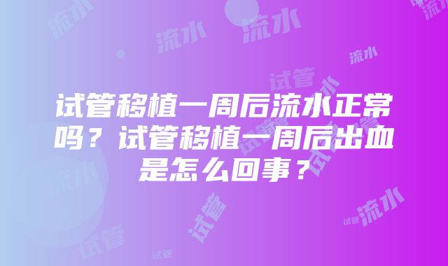 试管移植一周后流水正常吗？试管移植一周后出血是怎么回事？