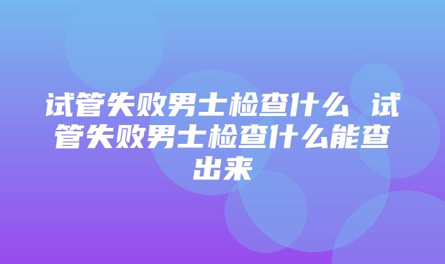 试管失败男士检查什么 试管失败男士检查什么能查出来