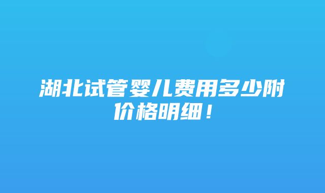 湖北试管婴儿费用多少附价格明细！