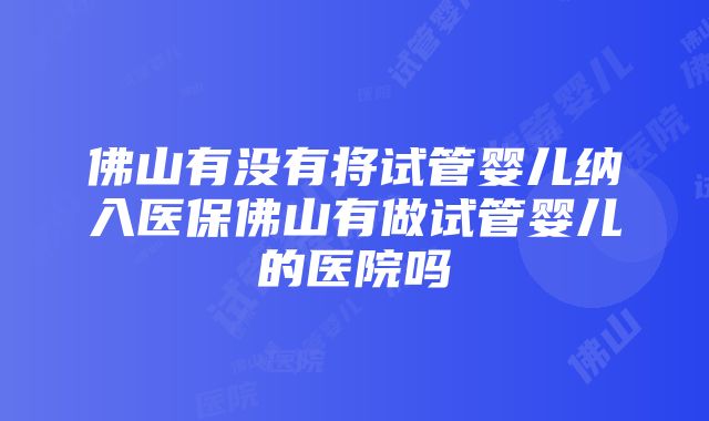 佛山有没有将试管婴儿纳入医保佛山有做试管婴儿的医院吗