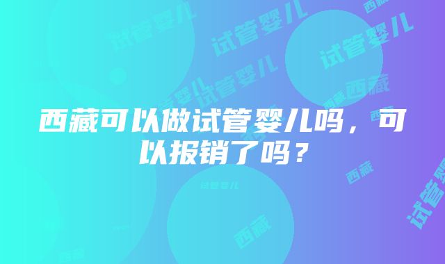 西藏可以做试管婴儿吗，可以报销了吗？