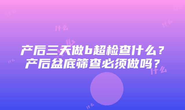 产后三天做b超检查什么？产后盆底筛查必须做吗？