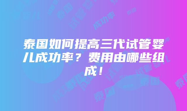 泰国如何提高三代试管婴儿成功率？费用由哪些组成！