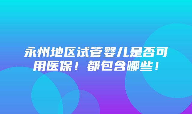 永州地区试管婴儿是否可用医保！都包含哪些！