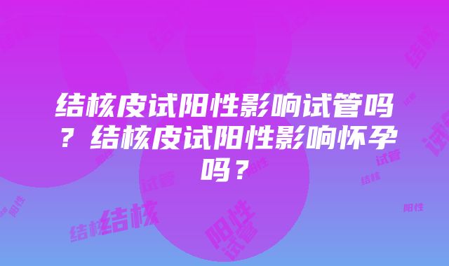 结核皮试阳性影响试管吗？结核皮试阳性影响怀孕吗？