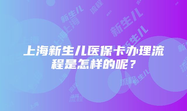 上海新生儿医保卡办理流程是怎样的呢？