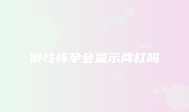 假性怀孕会显示两杠吗