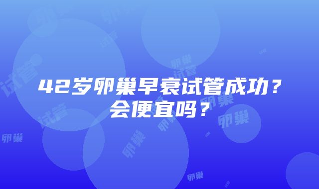 42岁卵巢早衰试管成功？会便宜吗？