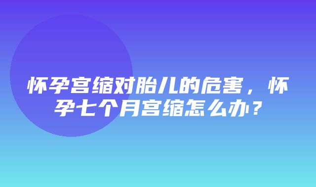 怀孕宫缩对胎儿的危害，怀孕七个月宫缩怎么办？