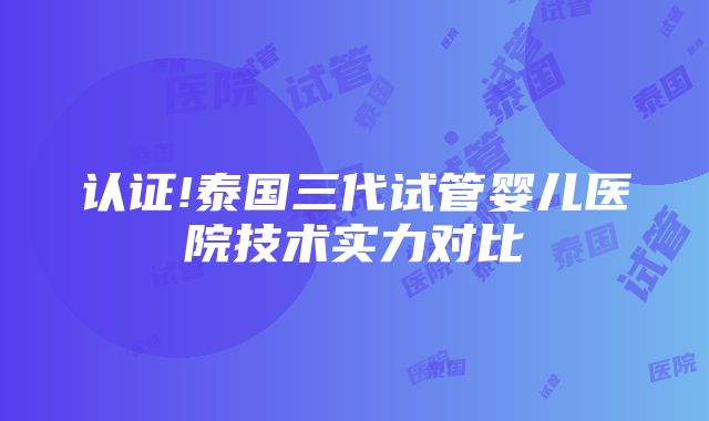 认证!泰国三代试管婴儿医院技术实力对比