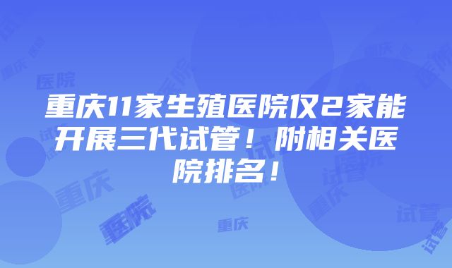 重庆11家生殖医院仅2家能开展三代试管！附相关医院排名！