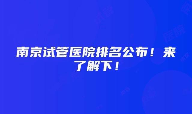 南京试管医院排名公布！来了解下！