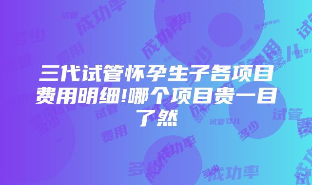 三代试管怀孕生子各项目费用明细!哪个项目贵一目了然