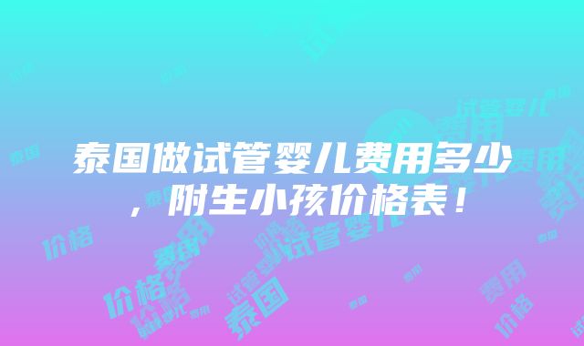 泰国做试管婴儿费用多少，附生小孩价格表！