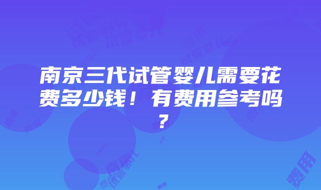 南京三代试管婴儿需要花费多少钱！有费用参考吗？