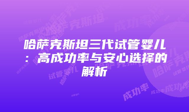 哈萨克斯坦三代试管婴儿：高成功率与安心选择的解析