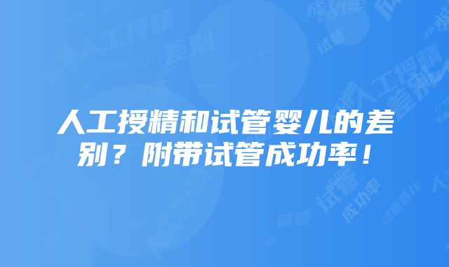 人工授精和试管婴儿的差别？附带试管成功率！