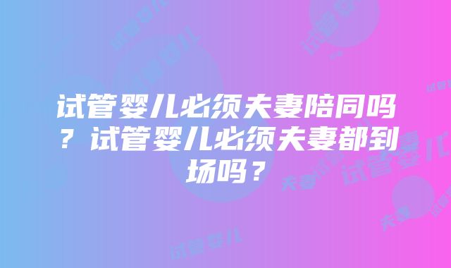 试管婴儿必须夫妻陪同吗？试管婴儿必须夫妻都到场吗？