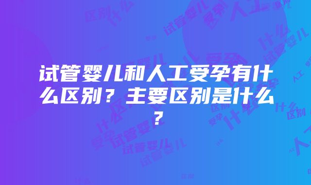 试管婴儿和人工受孕有什么区别？主要区别是什么？